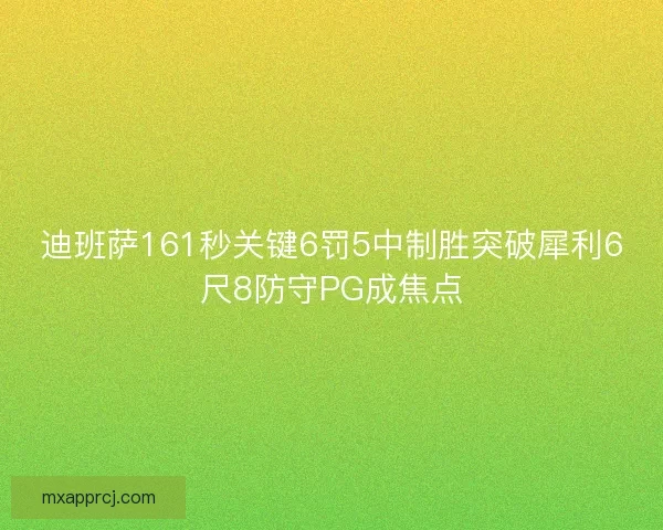 迪班萨161秒关键6罚5中制胜突破犀利6尺8防守PG成焦点