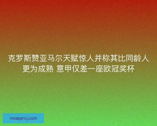克罗斯赞亚马尔天赋惊人并称其比同龄人更为成熟 意甲仅差一座欧冠奖杯 克罗斯赞亚马尔天赋惊人并称其比同龄人更为成熟 意甲仅差一座欧冠奖杯