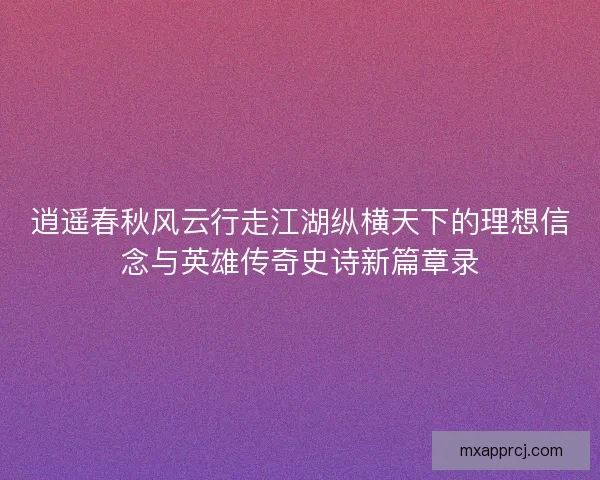 逍遥春秋风云行走江湖纵横天下的理想信念与英雄传奇史诗新篇章录