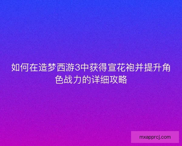 如何在造梦西游3中获得宣花袍并提升角色战力的详细攻略