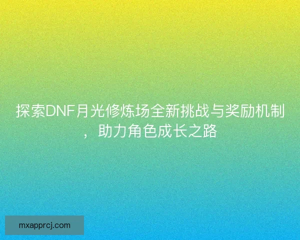 探索DNF月光修炼场全新挑战与奖励机制，助力角色成长之路