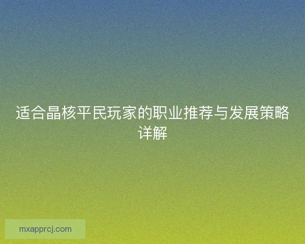 适合晶核平民玩家的职业推荐与发展策略详解 适合晶核平民玩家的职业推荐与发展策略详解