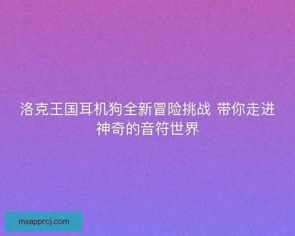 洛克王国耳机狗全新冒险挑战 带你走进神奇的音符世界