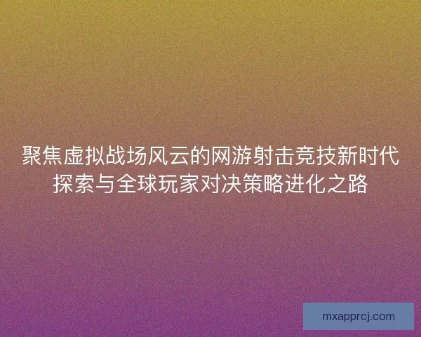聚焦虚拟战场风云的网游射击竞技新时代探索与全球玩家对决策略进化之路 聚焦虚拟战场风云的网游射击竞技新时代探索与全球玩家对决策略进化之路