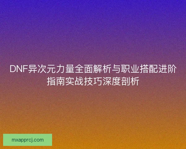 DNF异次元力量全面解析与职业搭配进阶指南实战技巧深度剖析