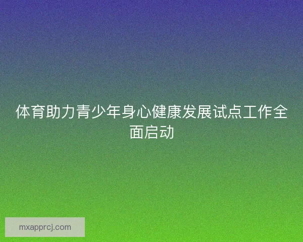 体育助力青少年身心健康发展试点工作全面启动