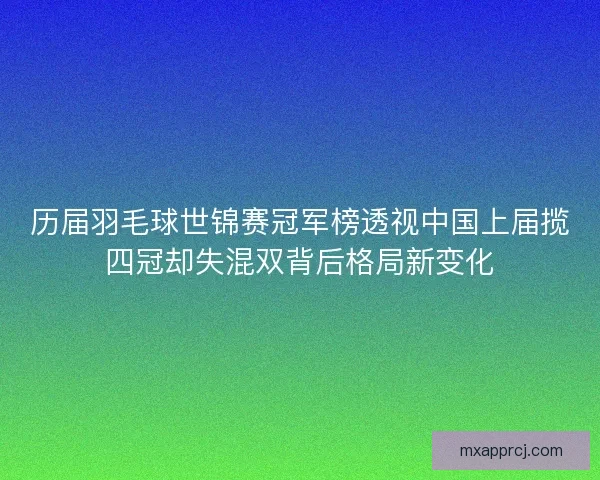 历届羽毛球世锦赛冠军榜透视中国上届揽四冠却失混双背后格局新变化