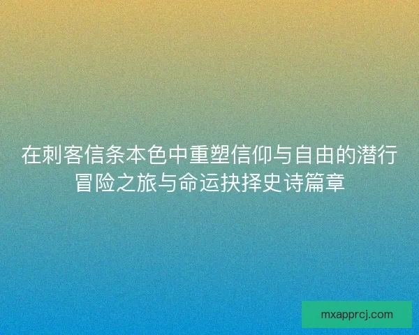 在刺客信条本色中重塑信仰与自由的潜行冒险之旅与命运抉择史诗篇章