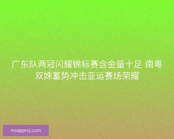 广东队两冠闪耀锦标赛含金量十足 南粤双姝蓄势冲击亚运赛场荣耀