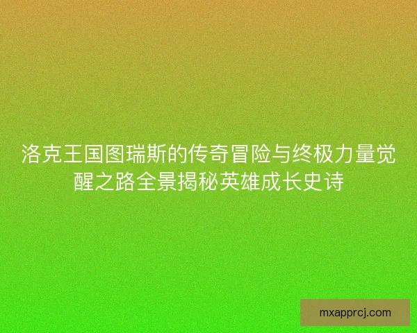 洛克王国图瑞斯的传奇冒险与终极力量觉醒之路全景揭秘英雄成长史诗