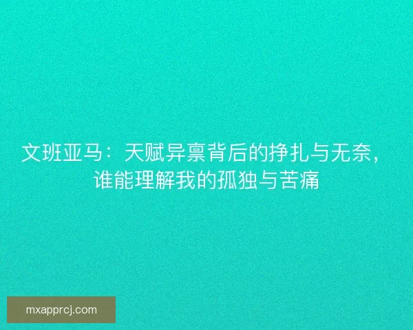文班亚马：天赋异禀背后的挣扎与无奈，谁能理解我的孤独与苦痛