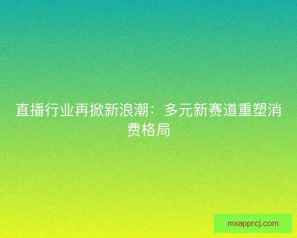 直播行业再掀新浪潮：多元新赛道重塑消费格局