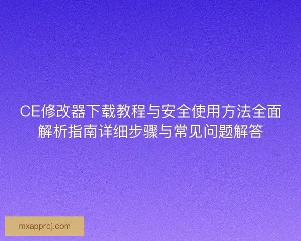 CE修改器下载教程与安全使用方法全面解析指南详细步骤与常见问题解答