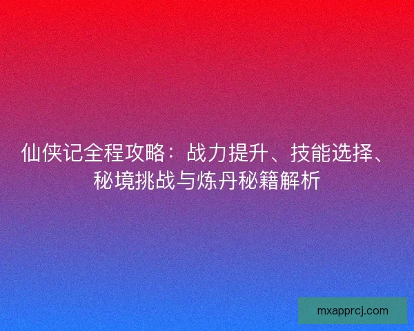 仙侠记全程攻略：战力提升、技能选择、秘境挑战与炼丹秘籍解析
