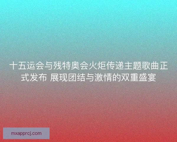 十五运会与残特奥会火炬传递主题歌曲正式发布 展现团结与激情的双重盛宴 十五运会与残特奥会火炬传递主题歌曲正式发布 展现团结与激情的双重盛宴
