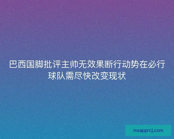 巴西国脚批评主帅无效果断行动势在必行球队需尽快改变现状