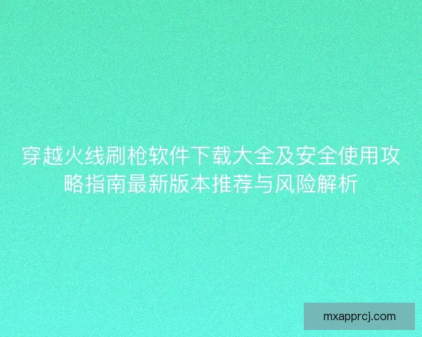 穿越火线刷枪软件下载大全及安全使用攻略指南最新版本推荐与风险解析