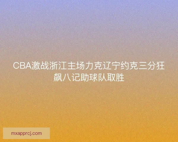 CBA激战浙江主场力克辽宁约克三分狂飙八记助球队取胜