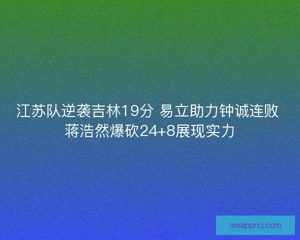 江苏队逆袭吉林19分 易立助力钟诚连败 蒋浩然爆砍24+8展现实力