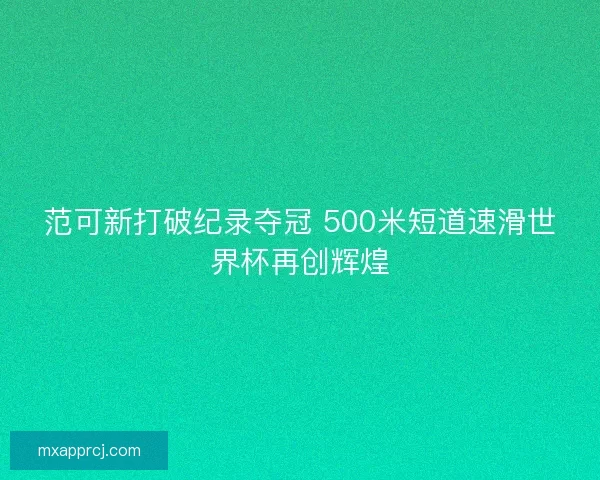 范可新打破纪录夺冠 500米短道速滑世界杯再创辉煌 范可新打破纪录夺冠 500米短道速滑世界杯再创辉煌
