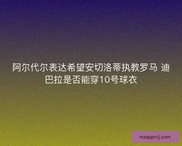 阿尔代尔表达希望安切洛蒂执教罗马 迪巴拉是否能穿10号球衣