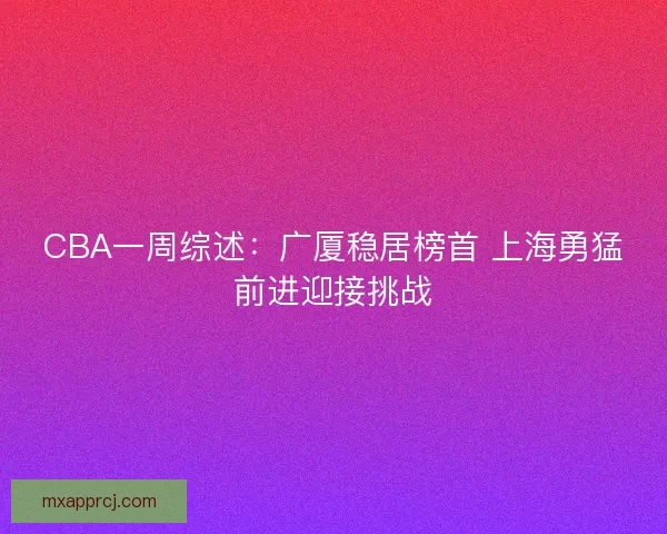 CBA一周综述:广厦稳居榜首 上海勇猛前进迎接挑战 CBA一周综述:广厦稳居榜首 上海勇猛前进迎接挑战
