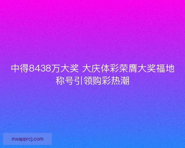 中得8438万大奖 大庆体彩荣膺大奖福地称号引领购彩热潮 中得8438万大奖 大庆体彩荣膺大奖福地称号引领购彩热潮