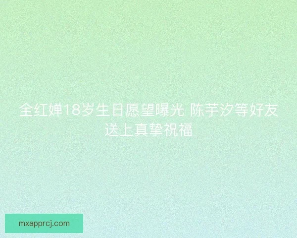 全红婵18岁生日愿望曝光 陈芋汐等好友送上真挚祝福