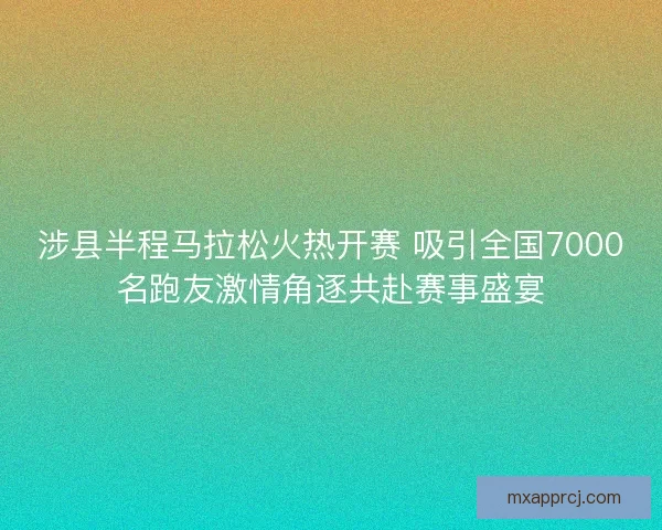 涉县半程马拉松火热开赛 吸引全国7000名跑友激情角逐共赴赛事盛宴
