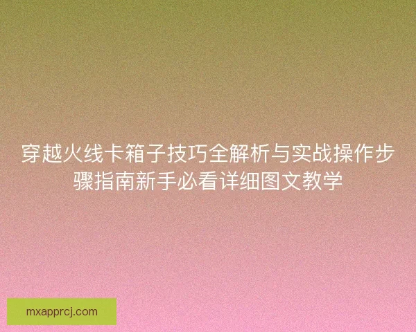 穿越火线卡箱子技巧全解析与实战操作步骤指南新手必看详细图文教学 穿越火线卡箱子技巧全解析与实战操作步骤指南新手必看详细图文教学