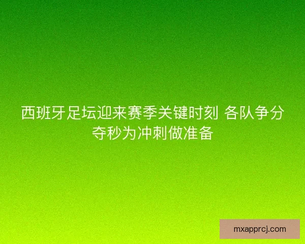 西班牙足坛迎来赛季关键时刻 各队争分夺秒为冲刺做准备