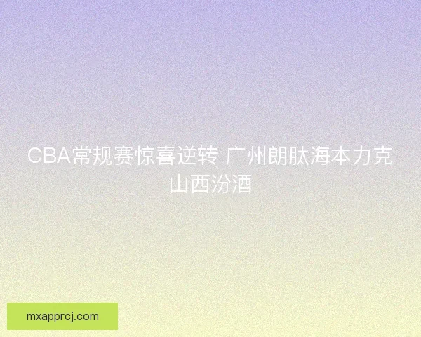 CBA常规赛惊喜逆转 广州朗肽海本力克山西汾酒 CBA常规赛惊喜逆转 广州朗肽海本力克山西汾酒