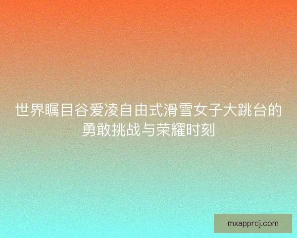 世界瞩目谷爱凌自由式滑雪女子大跳台的勇敢挑战与荣耀时刻 世界瞩目谷爱凌自由式滑雪女子大跳台的勇敢挑战与荣耀时刻