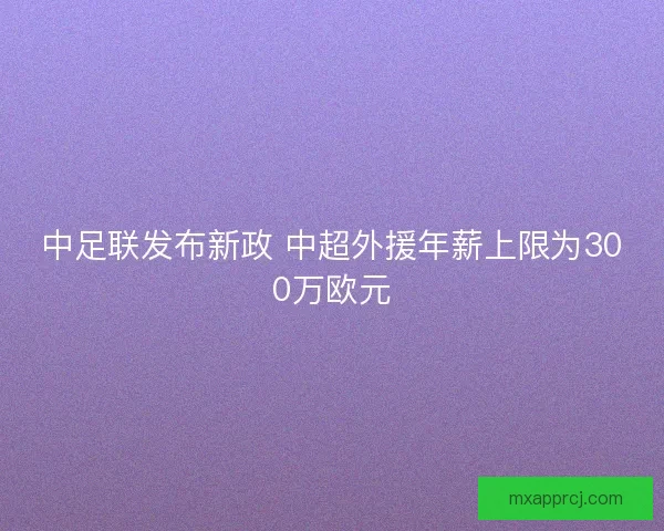 中足联发布新政 中超外援年薪上限为300万欧元