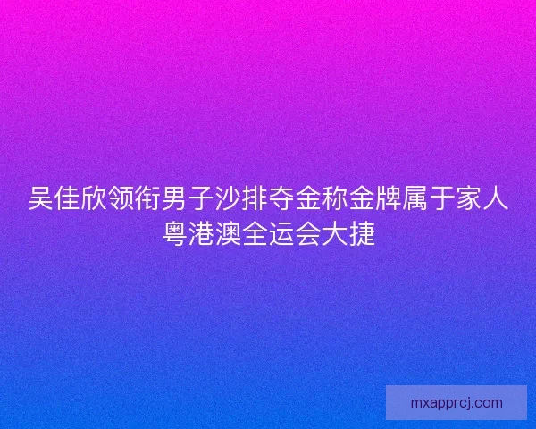 吴佳欣领衔男子沙排夺金称金牌属于家人粤港澳全运会大捷