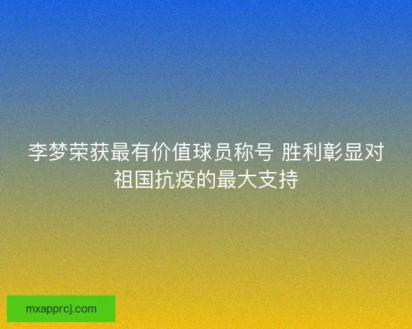 李梦荣获最有价值球员称号 胜利彰显对祖国抗疫的最大支持