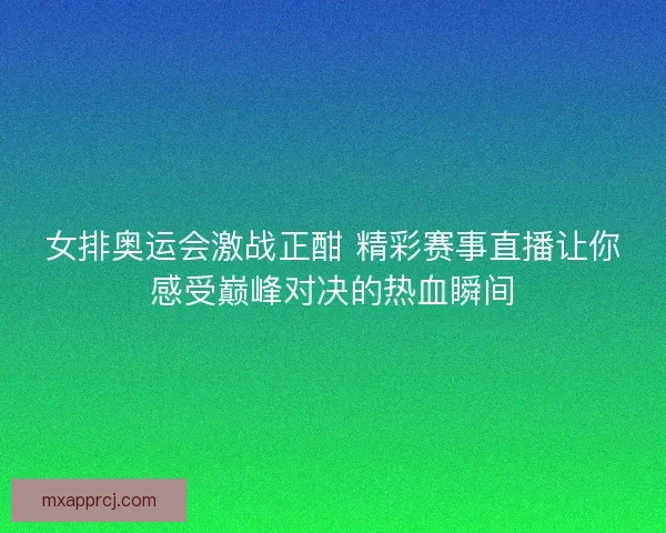 女排奥运会激战正酣 精彩赛事直播让你感受巅峰对决的热血瞬间