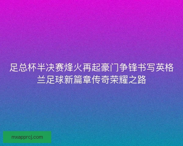 足总杯半决赛烽火再起豪门争锋书写英格兰足球新篇章传奇荣耀之路 足总杯半决赛烽火再起豪门争锋书写英格兰足球新篇章传奇荣耀之路
