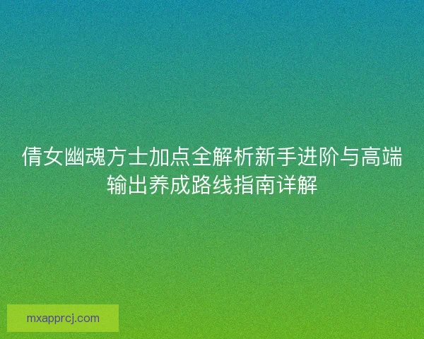 倩女幽魂方士加点全解析新手进阶与高端输出养成路线指南详解 倩女幽魂方士加点全解析新手进阶与高端输出养成路线指南详解