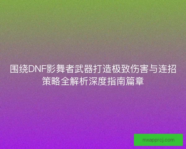 围绕DNF影舞者武器打造极致伤害与连招策略全解析深度指南篇章 围绕DNF影舞者武器打造极致伤害与连招策略全解析深度指南篇章