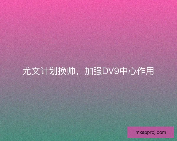 尤文计划换帅,加强DV9中心作用 尤文计划换帅,加强DV9中心作用