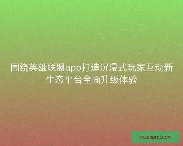 围绕英雄联盟app打造沉浸式玩家互动新生态平台全面升级体验
