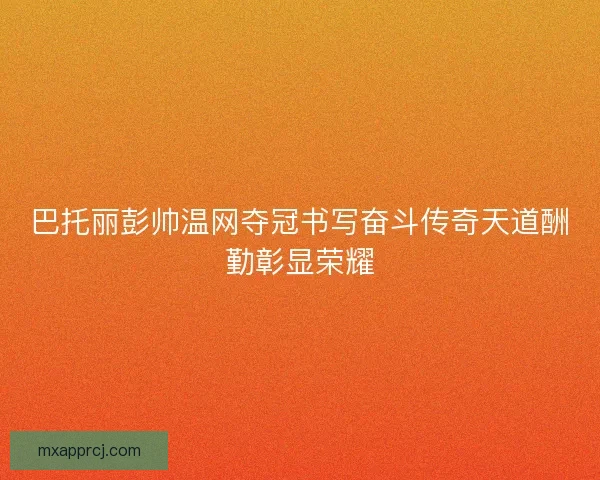 巴托丽彭帅温网夺冠书写奋斗传奇天道酬勤彰显荣耀
