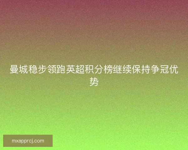 曼城稳步领跑英超积分榜继续保持争冠优势 曼城稳步领跑英超积分榜继续保持争冠优势