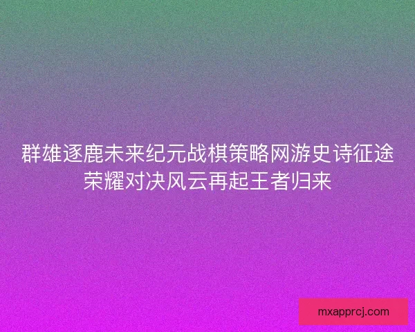 群雄逐鹿未来纪元战棋策略网游史诗征途荣耀对决风云再起王者归来