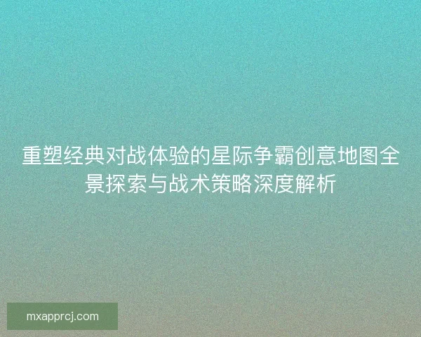 重塑经典对战体验的星际争霸创意地图全景探索与战术策略深度解析 重塑经典对战体验的星际争霸创意地图全景探索与战术策略深度解析