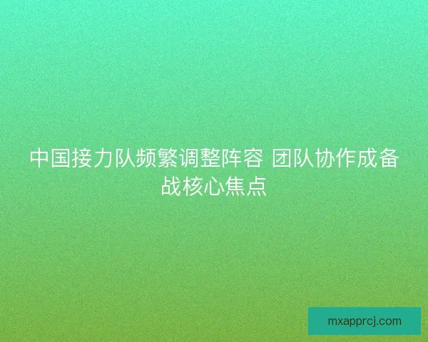 中国接力队频繁调整阵容 团队协作成备战核心焦点