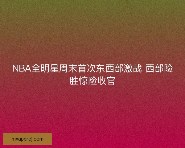 NBA全明星周末首次东西部激战 西部险胜惊险收官
