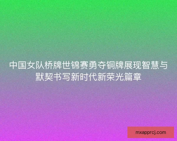 中国女队桥牌世锦赛勇夺铜牌展现智慧与默契书写新时代新荣光篇章 中国女队桥牌世锦赛勇夺铜牌展现智慧与默契书写新时代新荣光篇章