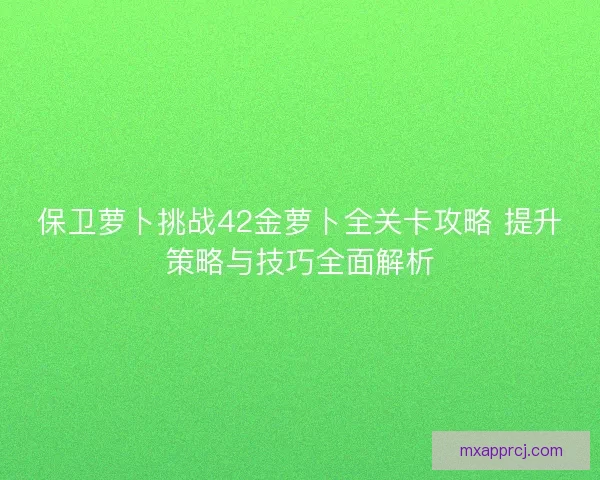 保卫萝卜挑战42金萝卜全关卡攻略 提升策略与技巧全面解析 保卫萝卜挑战42金萝卜全关卡攻略 提升策略与技巧全面解析